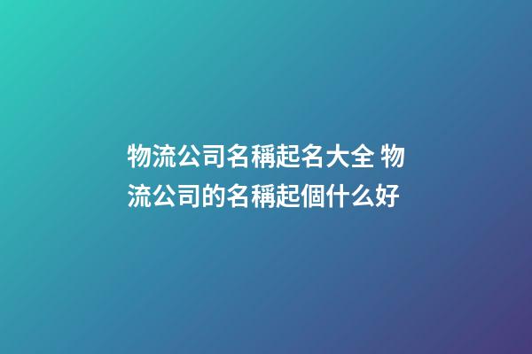 物流公司名稱起名大全 物流公司的名稱起個什么好-第1張-公司起名-玄機派